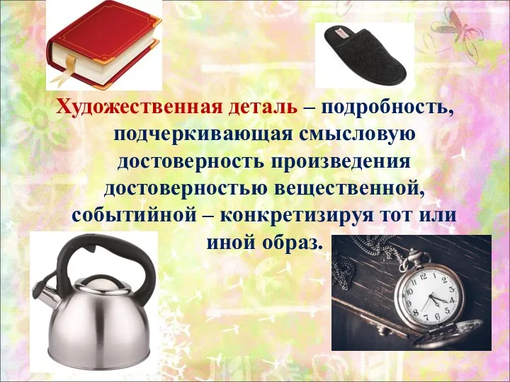 Художественная деталь – подробность, подчеркивающая смысловую достоверность произведения достоверностью вещественной,