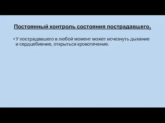 Постоянный контроль состояния пострадавшего. У пострадавшего в любой момент может исчезнуть дыхание и сердцебиение, открыться кровотечение.