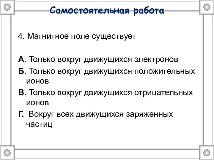 Самостоятельная работа 4. Магнитное поле существует А. Только вокруг движущихся