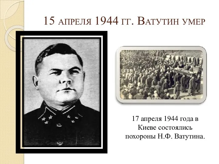 15 апреля 1944 гг. Ватутин умер 17 апреля 1944 года в Киеве состоялись похороны Н.Ф. Ватутина.