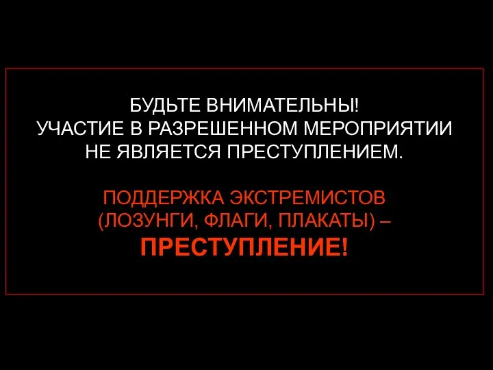 БУДЬТЕ ВНИМАТЕЛЬНЫ! УЧАСТИЕ В РАЗРЕШЕННОМ МЕРОПРИЯТИИ НЕ ЯВЛЯЕТСЯ ПРЕСТУПЛЕНИЕМ. ПОДДЕРЖКА ЭКСТРЕМИСТОВ (ЛОЗУНГИ, ФЛАГИ, ПЛАКАТЫ) – ПРЕСТУПЛЕНИЕ!