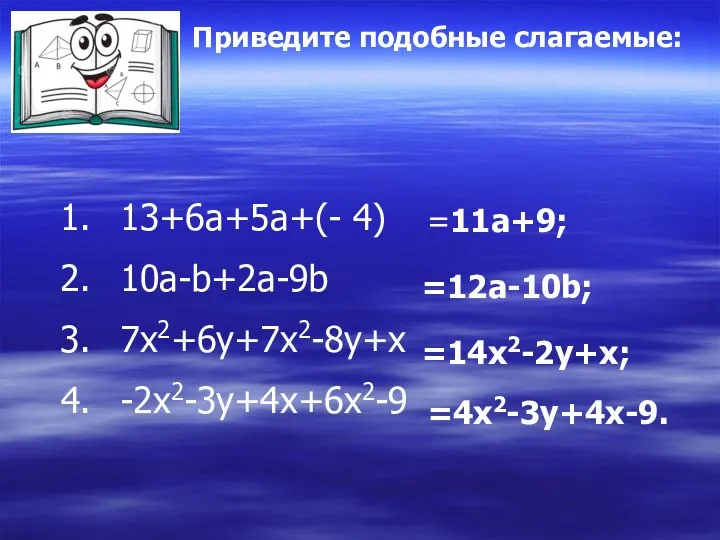 13+6a+5a+(- 4) 10a-b+2a-9b 7x2+6y+7x2-8y+x -2x2-3y+4x+6x2-9 =11a+9; =12a-10b; =14x2-2y+x; =4x2-3y+4x-9. Приведите подобные слагаемые: