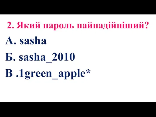 2. Який пароль найнадійніший? А. sasha Б. sasha_2010 В .1green_apple*