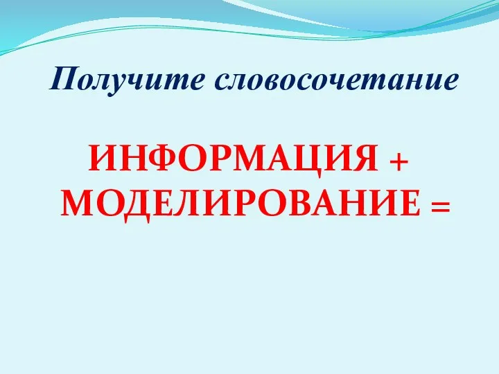 Получите словосочетание ИНФОРМАЦИЯ + МОДЕЛИРОВАНИЕ =