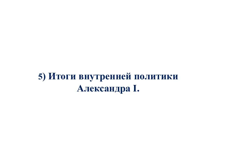 5) Итоги внутренней политики Александра I.