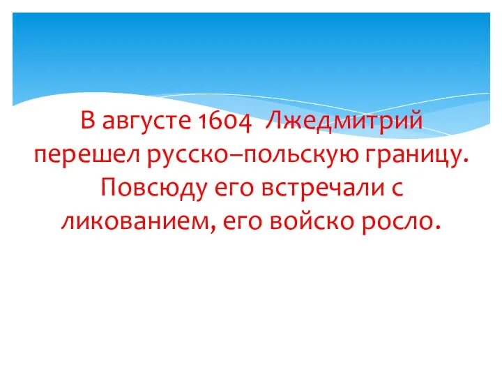 В августе 1604 Лжедмитрий перешел русско–польскую границу. Повсюду его встречали с ликованием, его войско росло.