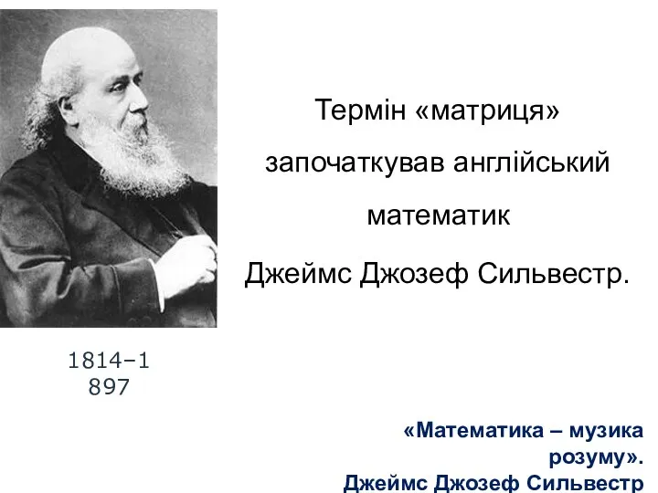 Термін «матриця» започаткував англійський математик Джеймс Джозеф Сильвестр. 1814–1897 «Математика – музика розуму». Джеймс Джозеф Сильвестр