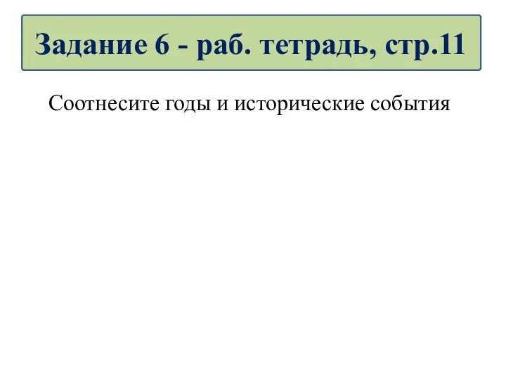 Соотнесите годы и исторические события Задание 6 - раб. тетрадь, стр.11