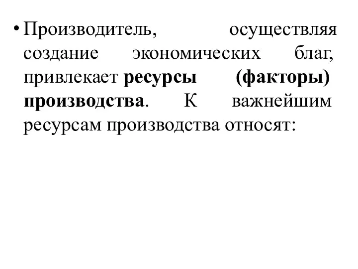 Производитель, осуществляя создание экономических благ, привлекает ресурсы (факторы) производства. К важнейшим ресурсам производства относят: