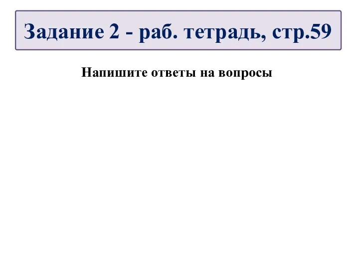 Напишите ответы на вопросы Задание 2 - раб. тетрадь, стр.59