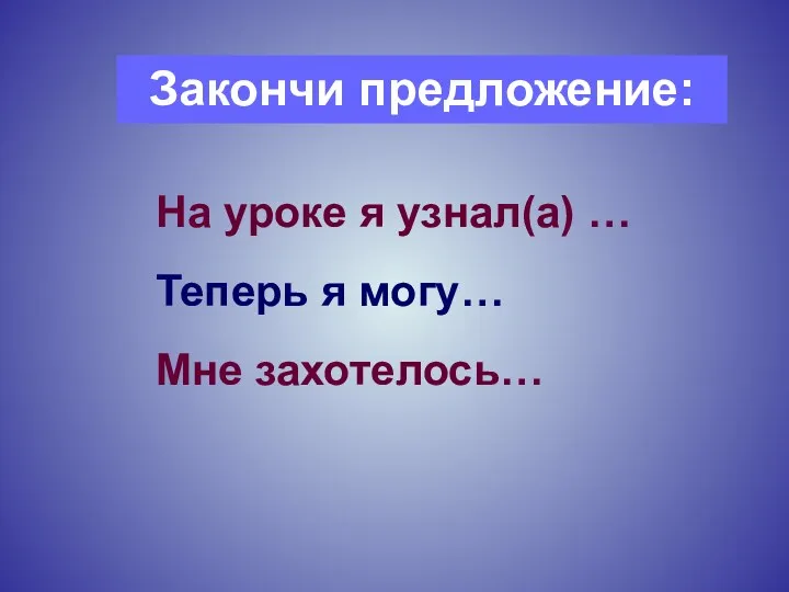 На уроке я узнал(а) … Теперь я могу… Мне захотелось… Закончи предложение: