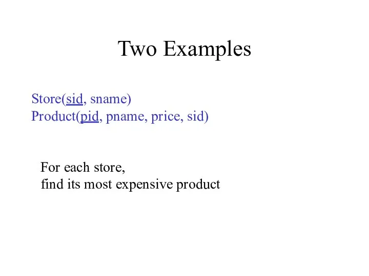 Two Examples Store(sid, sname) Product(pid, pname, price, sid) For each store, find its most expensive product