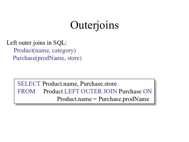 Outerjoins Left outer joins in SQL: Product(name, category) Purchase(prodName, store)