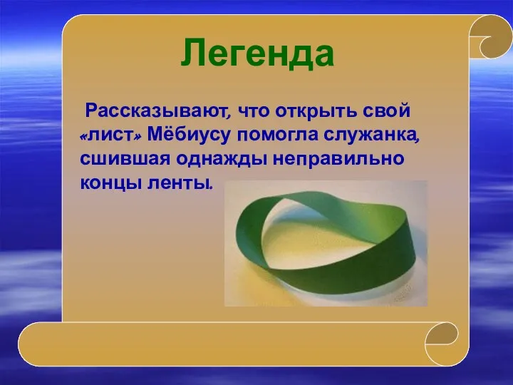 Рассказывают, что открыть свой «лист» Мёбиусу помогла служанка, сшившая однажды неправильно концы ленты. Легенда