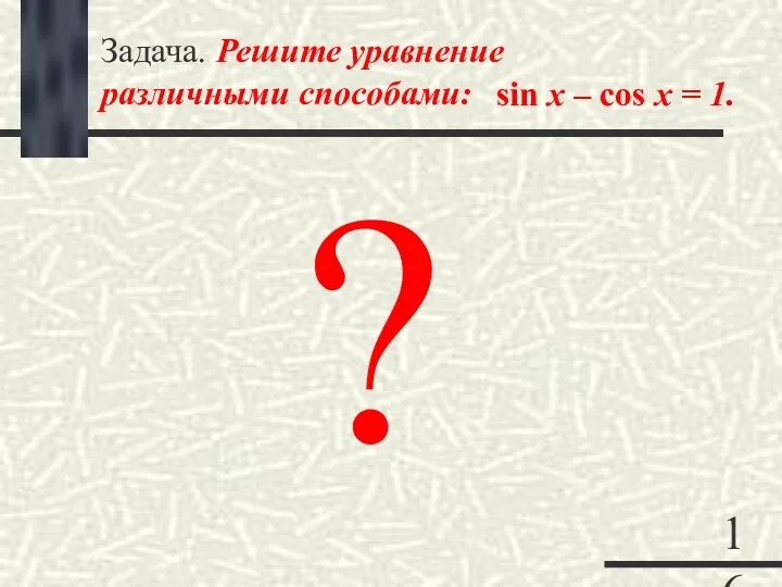 Задача. Решите уравнение различными способами: sin x – cos x = 1. ?