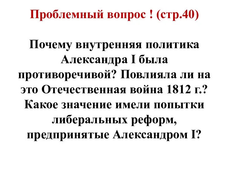 Проблемный вопрос ! (стр.40) Почему внутренняя политика Александра I была противоречивой? Повлияла ли