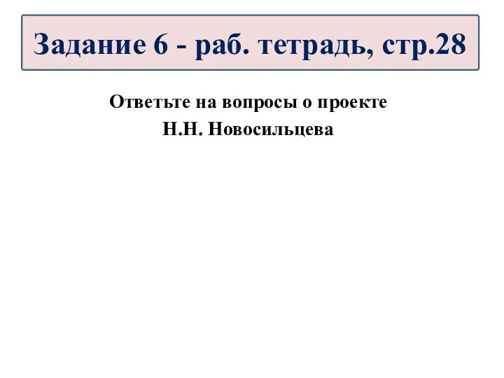 Ответьте на вопросы о проекте Н.Н. Новосильцева Задание 6 - раб. тетрадь, стр.28