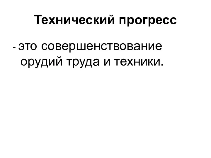 Технический прогресс - это совершенствование орудий труда и техники.