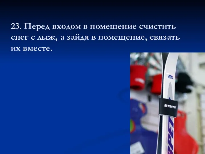 23. Перед входом в помещение счистить снег с лыж, а зайдя в помещение, связать их вместе.