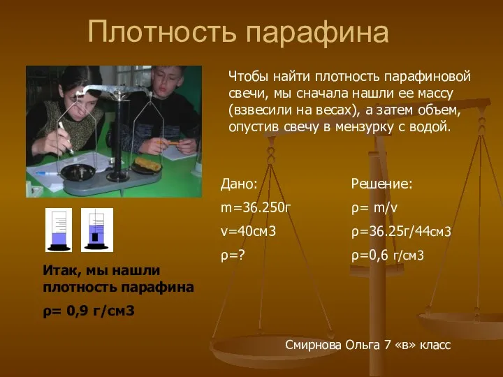 Плотность парафина Дано: m=36.250г v=40см3 ρ=? Решение: ρ= m/v ρ=36.25г/44см3