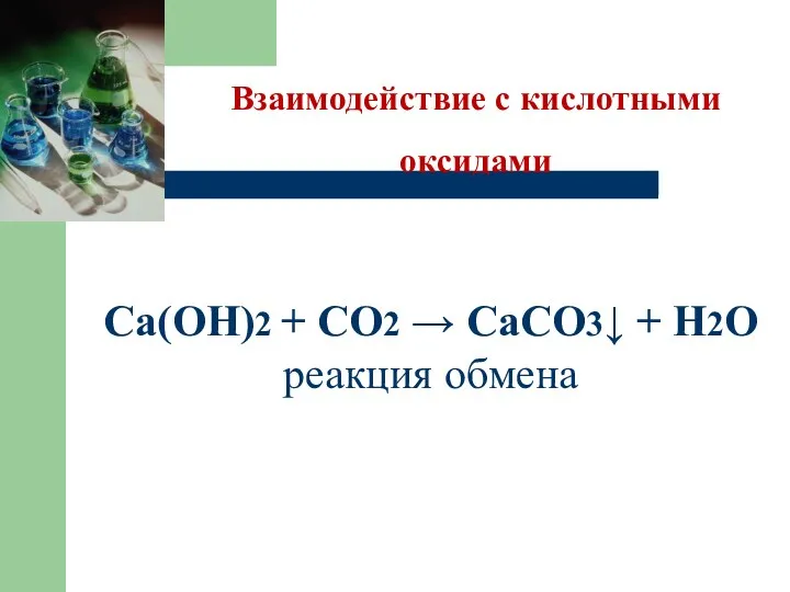 Взаимодействие с кислотными оксидами Са(ОН)2 + СО2 → СаСО3↓ + Н2О реакция обмена