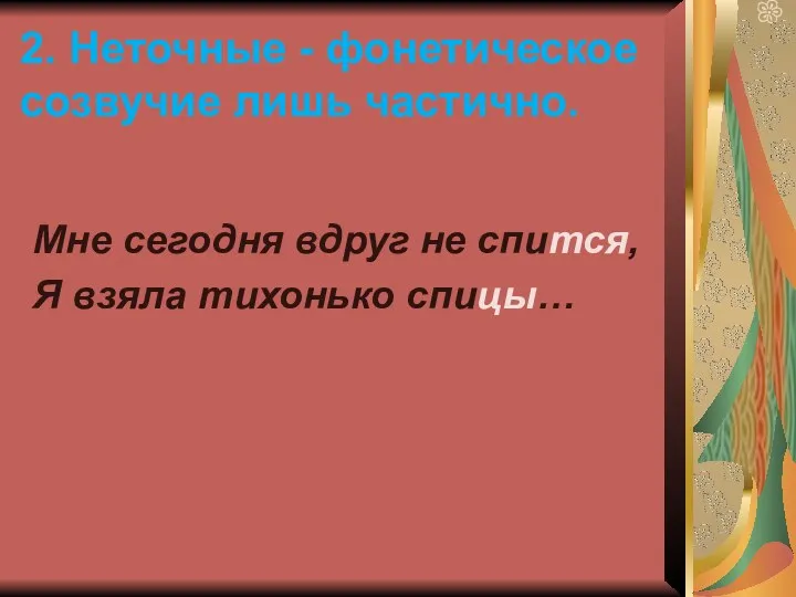 2. Неточные - фонетическое созвучие лишь частично. Мне сегодня вдруг не спится, Я взяла тихонько спицы…