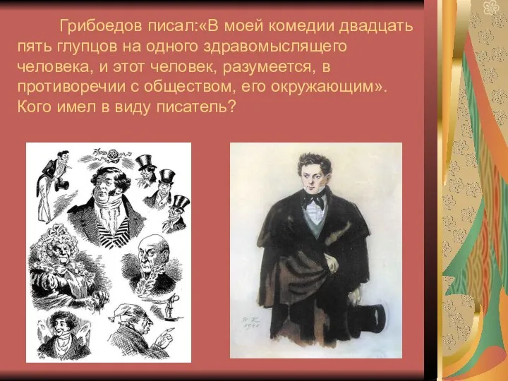 Грибоедов писал:«В моей комедии двадцать пять глупцов на одного здравомыслящего человека, и этот