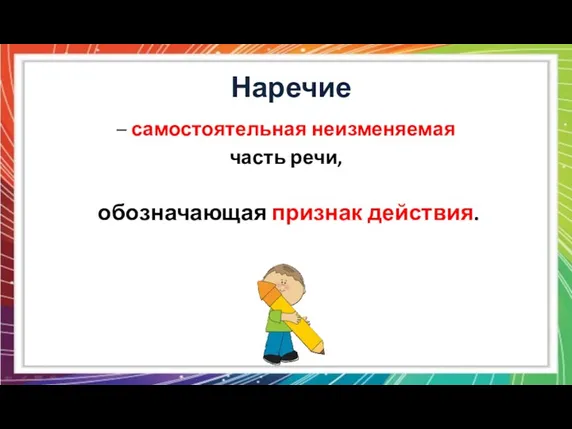 Наречие – самостоятельная неизменяемая часть речи, обозначающая признак действия.