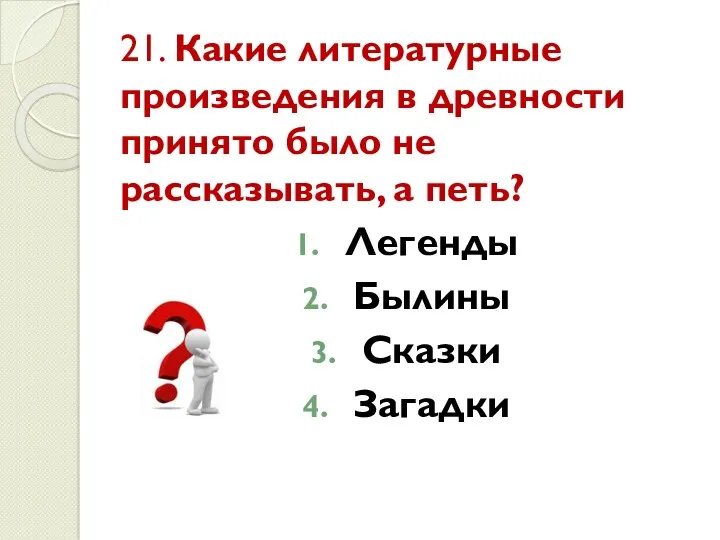 21. Какие литературные произведения в древности принято было не рассказывать, а петь? Легенды Былины Сказки Загадки