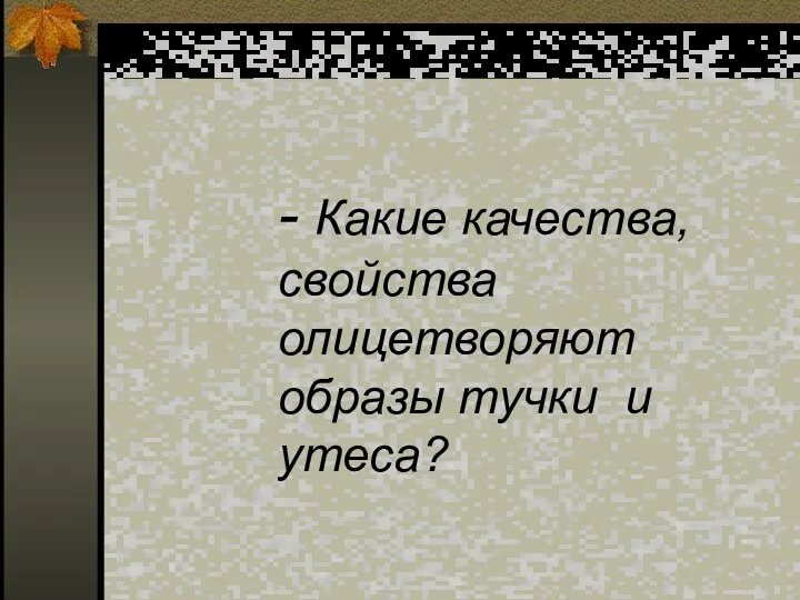 - Какие качества, свойства олицетворяют образы тучки и утеса?