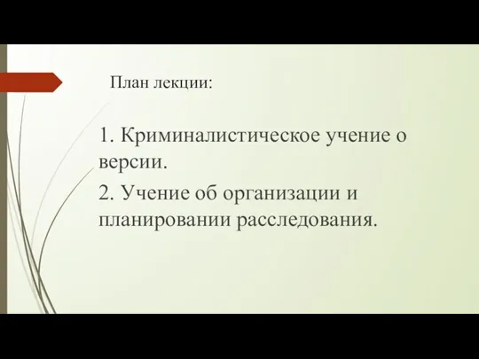 План лекции: 1. Криминалистическое учение о версии. 2. Учение об организации и планировании расследования.