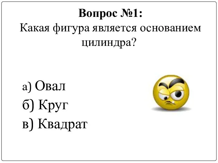 Вопрос №1: Какая фигура является основанием цилиндра? а) Овал б) Круг в) Квадрат