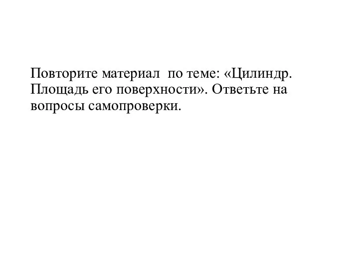 Повторите материал по теме: «Цилиндр. Площадь его поверхности». Ответьте на вопросы самопроверки.