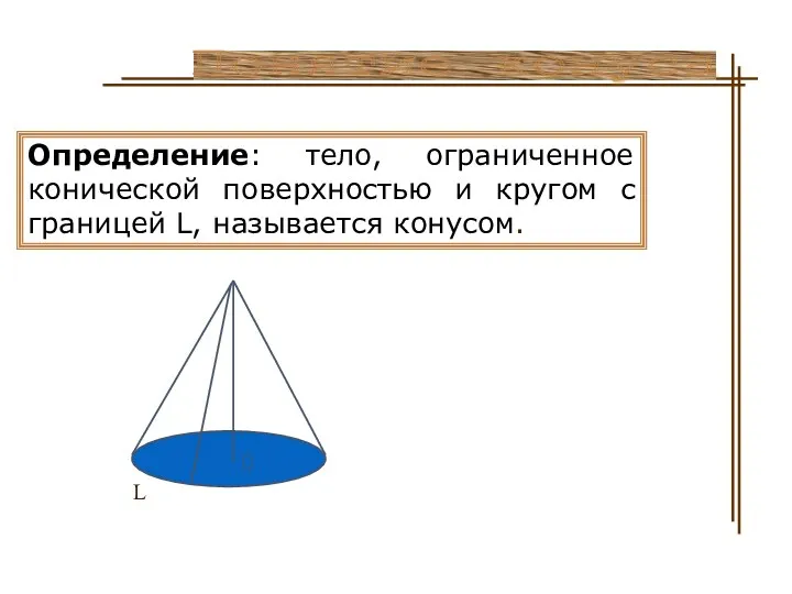 Понятие конуса Определение: тело, ограниченное конической поверхностью и кругом с границей L, называется конусом. L