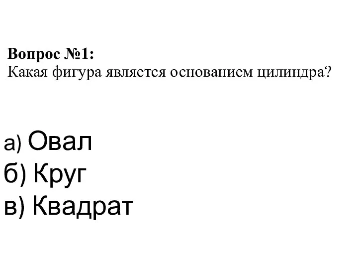 Вопрос №1: Какая фигура является основанием цилиндра? а) Овал б) Круг в) Квадрат