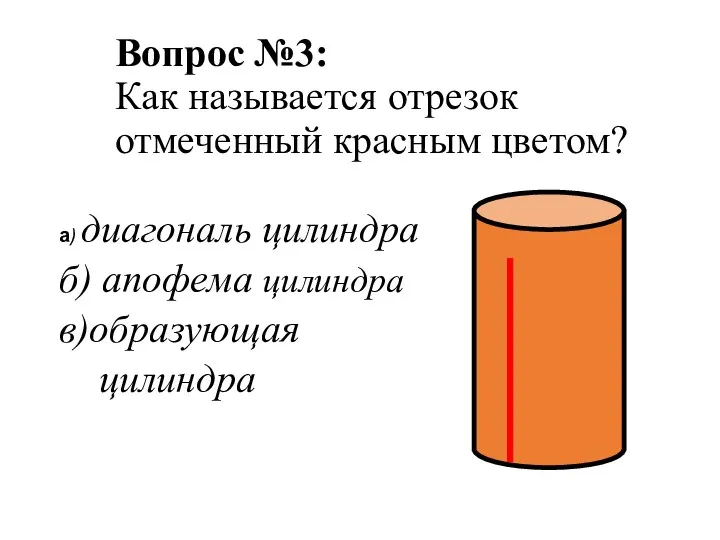 Вопрос №3: Как называется отрезок отмеченный красным цветом? а) диагональ цилиндра б) апофема цилиндра в)образующая цилиндра