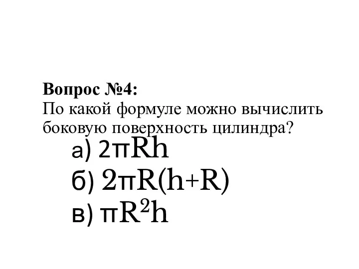 Вопрос №4: По какой формуле можно вычислить боковую поверхность цилиндра? а) 2πRh б) 2πR(h+R) в) πR2h