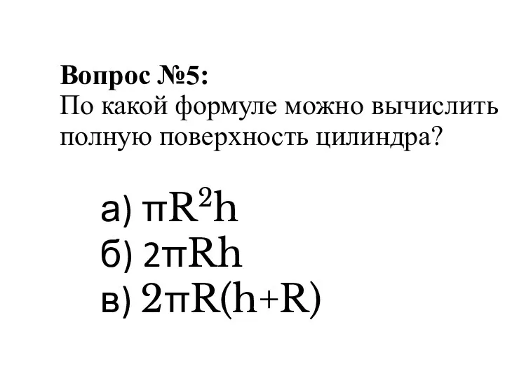 Вопрос №5: По какой формуле можно вычислить полную поверхность цилиндра? а) πR2h б) 2πRh в) 2πR(h+R)