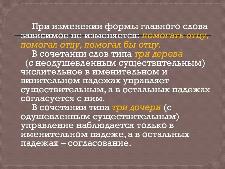 При изменении формы главного слова зависимое не изменяется: помогать отцу,