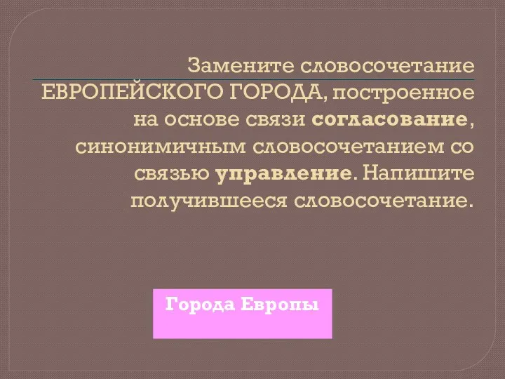 Замените словосочетание ЕВРОПЕЙСКОГО ГОРОДА, построенное на основе связи согласование, синонимичным