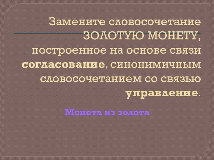 Замените словосочетание ЗОЛОТУЮ МОНЕТУ, построенное на основе связи согласование, синонимичным