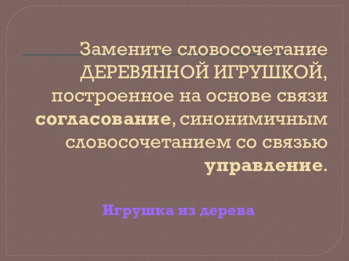 Замените словосочетание ДЕРЕВЯННОЙ ИГРУШКОЙ, построенное на основе связи согласование, синонимичным