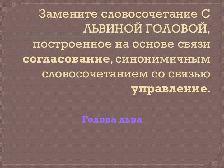 Замените словосочетание С ЛЬВИНОЙ ГОЛОВОЙ, построенное на основе связи согласование,