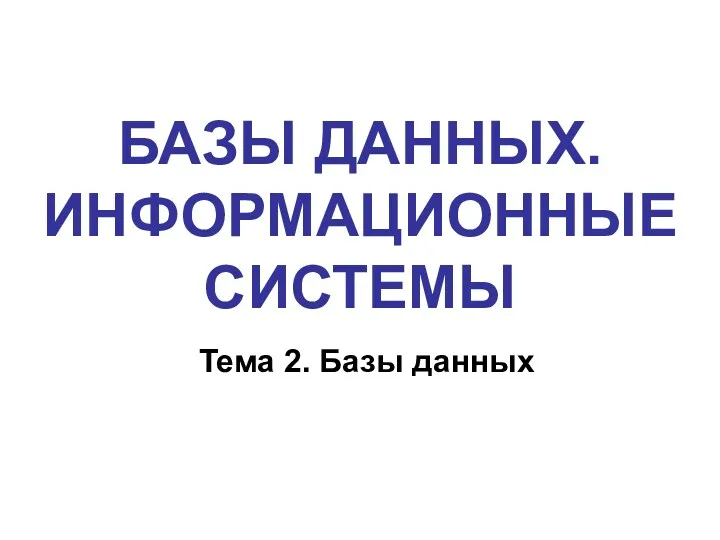 БАЗЫ ДАННЫХ. ИНФОРМАЦИОННЫЕ СИСТЕМЫ Тема 2. Базы данных