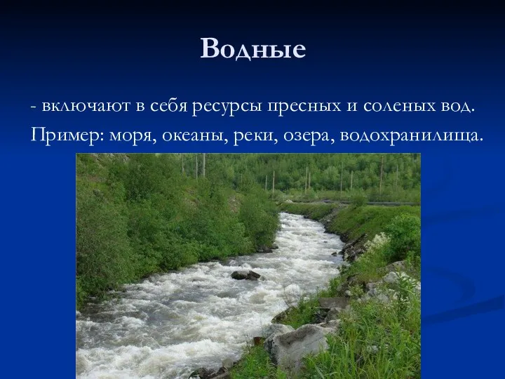 Водные - включают в себя ресурсы пресных и соленых вод. Пример: моря, океаны, реки, озера, водохранилища.