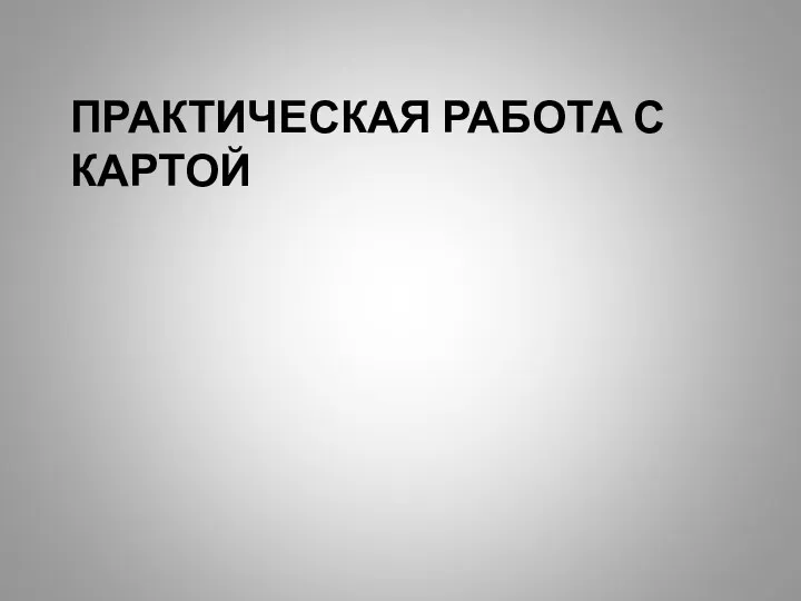 ПРАКТИЧЕСКАЯ РАБОТА С КАРТОЙ