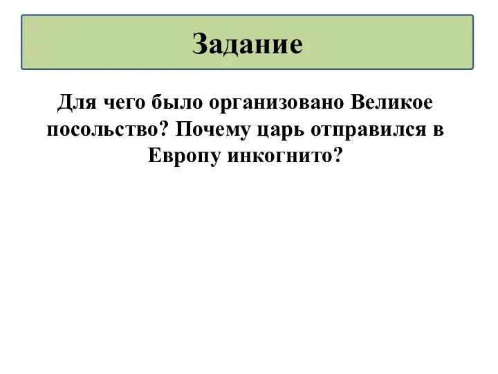 Для чего было организовано Великое посольство? Почему царь отправился в Европу инкогнито? Задание