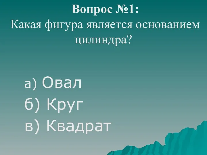 Вопрос №1: Какая фигура является основанием цилиндра? а) Овал б) Круг в) Квадрат