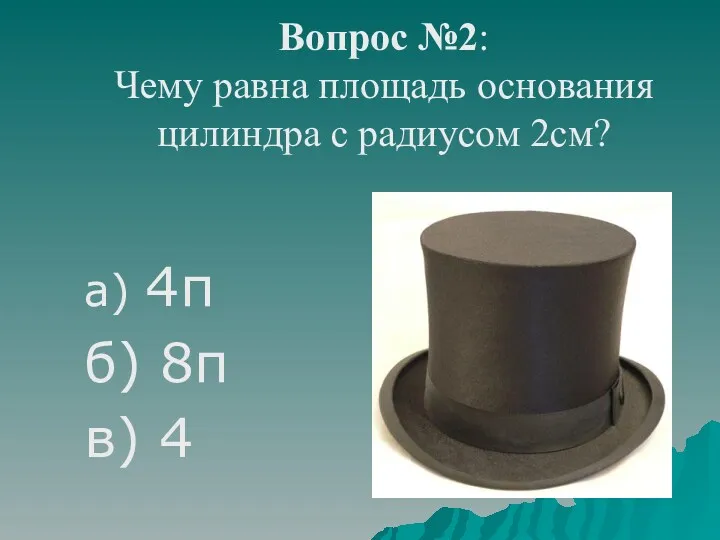 Вопрос №2: Чему равна площадь основания цилиндра с радиусом 2см? а) 4π б) 8π в) 4