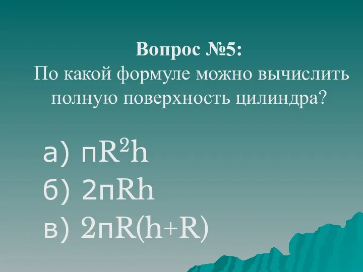 Вопрос №5: По какой формуле можно вычислить полную поверхность цилиндра? а) πR2h б) 2πRh в) 2πR(h+R)